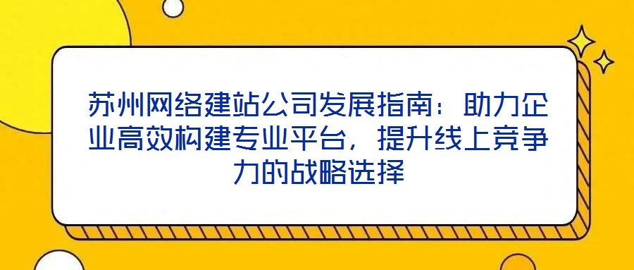 蘇州網(wǎng)絡(luò)建站公司發(fā)展指南：助力企業(yè)高效構(gòu)建專業(yè)平臺(tái)，提升線上競(jìng)爭(zhēng)力的戰(zhàn)略選擇
