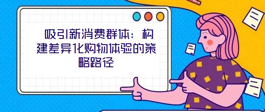  吸引新消費(fèi)群體：構(gòu)建差異化購物體驗(yàn)的策略路徑