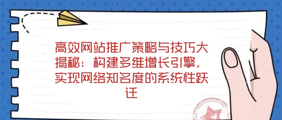 高效網站推廣策略與技巧大揭秘：構建多維增長引擎，實現網絡知名度的系統性躍遷