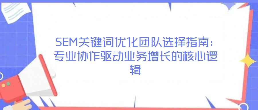  SEM關(guān)鍵詞優(yōu)化團(tuán)隊(duì)選擇指南：專業(yè)協(xié)作驅(qū)動業(yè)務(wù)增長的核心邏輯