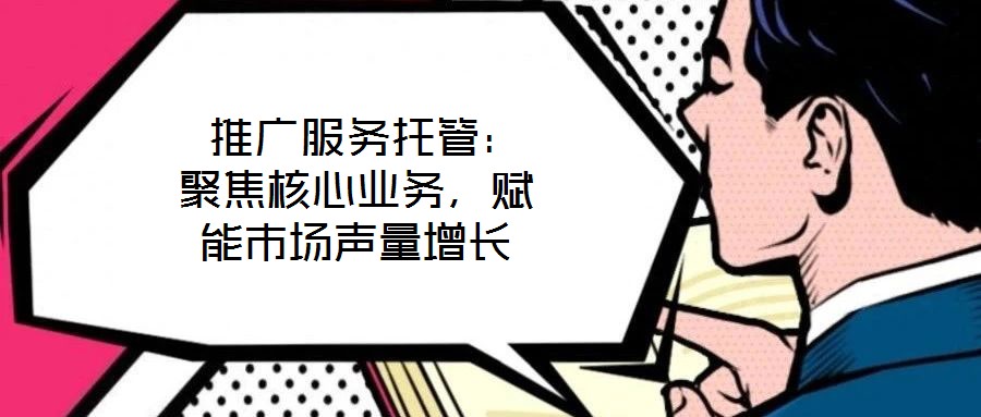  推廣服務托管：聚焦核心業務，賦能市場聲量增長