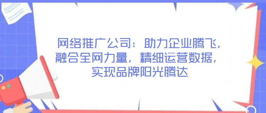  網絡推廣公司：助力企業騰飛，融合全網力量，精細運營數據，實現品牌陽光騰達