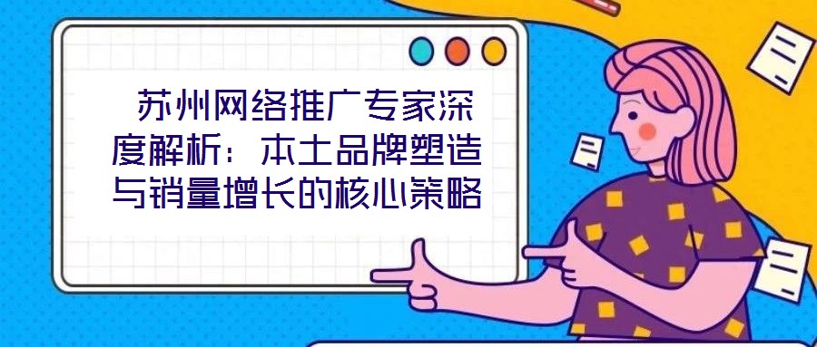  蘇州網絡推廣專家深度解析：本土品牌塑造與銷量增長的核心策略