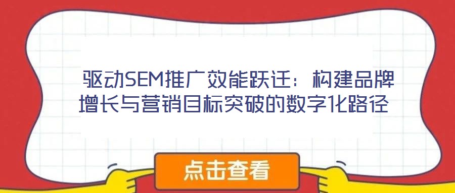  驅(qū)動SEM推廣效能躍遷：構(gòu)建品牌增長與營銷目標(biāo)突破的數(shù)字化路徑