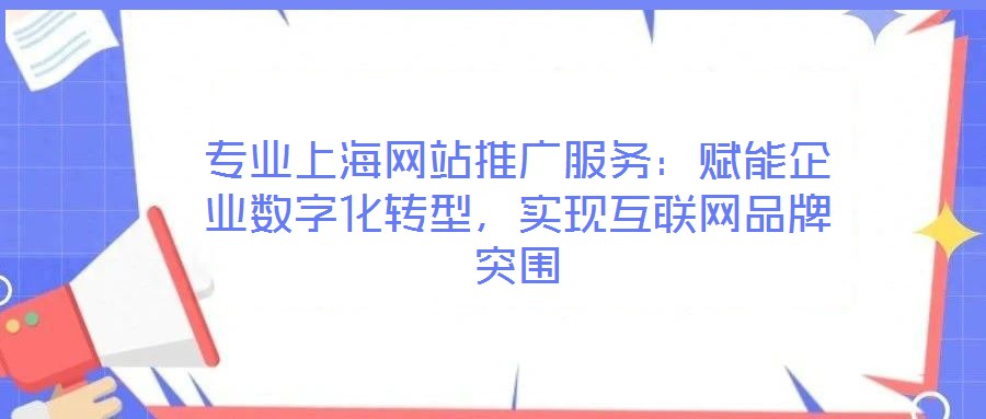 專業(yè)上海網(wǎng)站推廣服務：賦能企業(yè)數(shù)字化轉型，實現(xiàn)互聯(lián)網(wǎng)品牌突圍