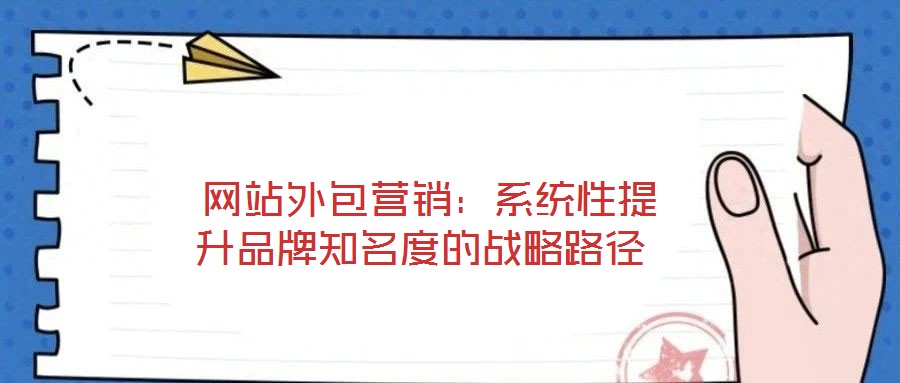  網站外包營銷：系統性提升品牌知名度的戰略路徑