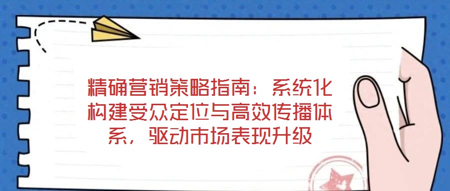 精確營銷策略指南：系統化構建受眾定位與高效傳播體系，驅動市場表現升級