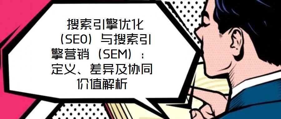  搜索引擎優化（SEO）與搜索引擎營銷（SEM）：定義、差異及協同價值解析