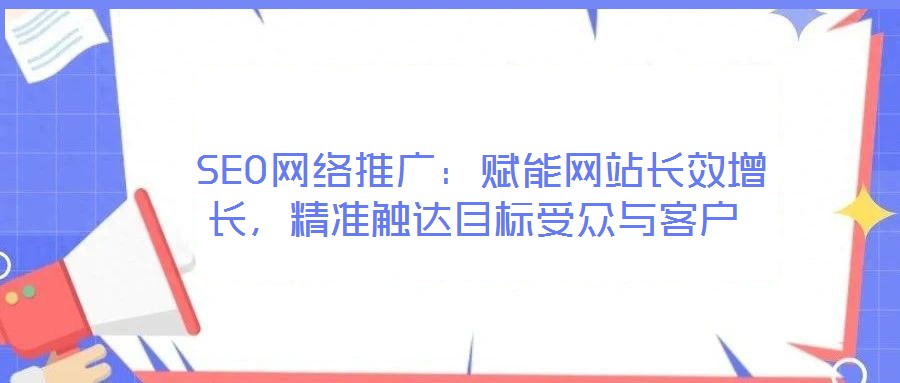  SEO網絡推廣：賦能網站長效增長，精準觸達目標受眾與客戶