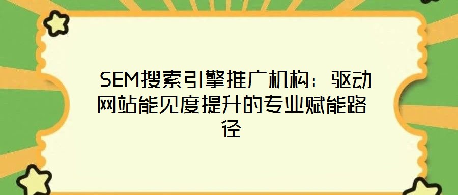  SEM搜索引擎推廣機構：驅動網(wǎng)站能見度提升的專業(yè)賦能路徑