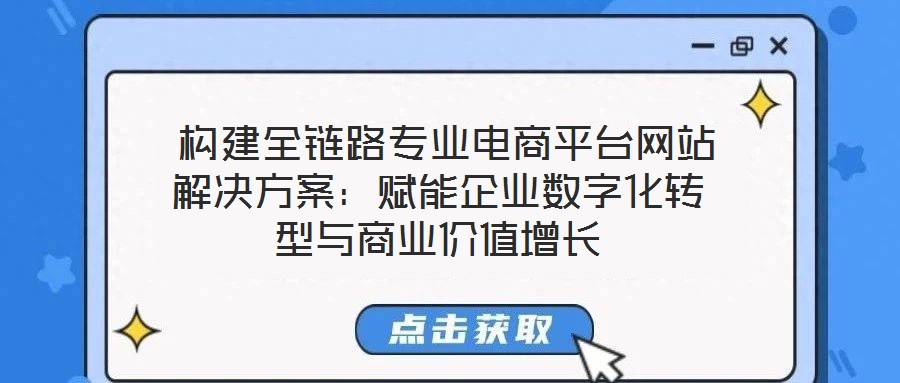  構建全鏈路專業電商平臺網站解決方案：賦能企業數字化轉型與商業價值增長