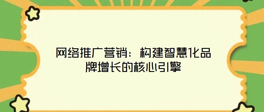 網(wǎng)絡(luò)推廣營銷：構(gòu)建智慧化品牌增長的核心引擎