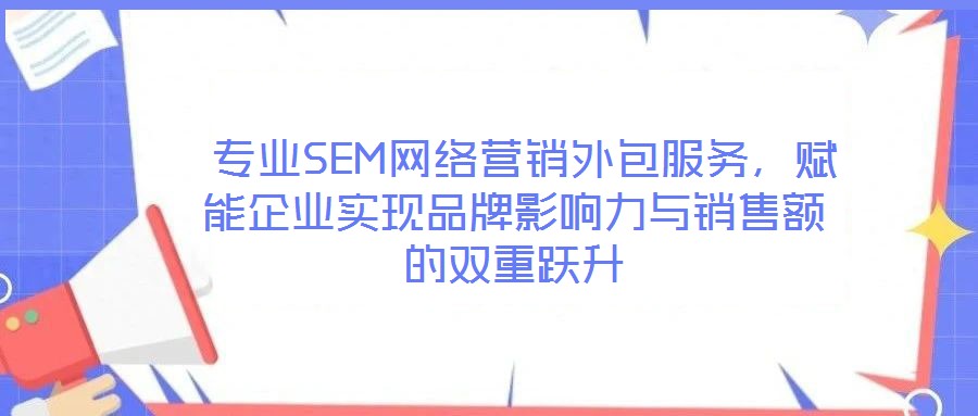  專業(yè)SEM網(wǎng)絡(luò)營(yíng)銷外包服務(wù)，賦能企業(yè)實(shí)現(xiàn)品牌影響力與銷售額的雙重躍升