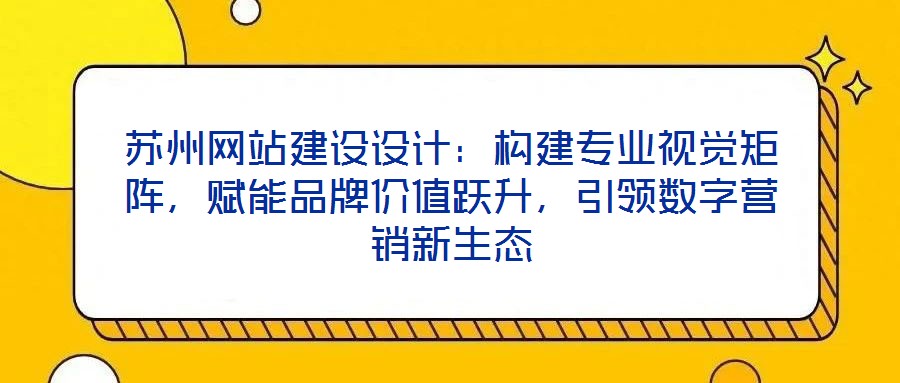 蘇州網站建設設計：構建專業視覺矩陣，賦能品牌價值躍升，引領數字營銷新生態