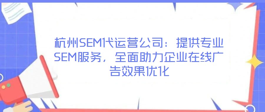 杭州SEM代運營公司：提供專業SEM服務，全面助力企業在線廣告效果優化