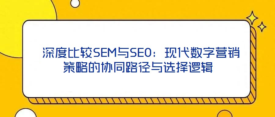  深度比較SEM與SEO：現代數字營銷策略的協同路徑與選擇邏輯