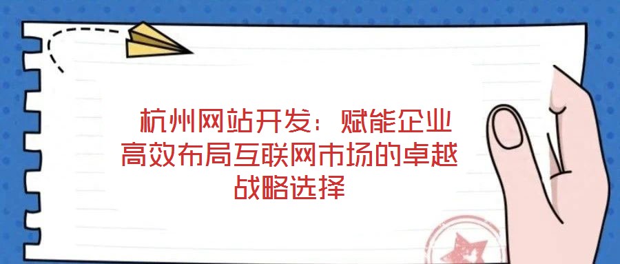  杭州網(wǎng)站開(kāi)發(fā)：賦能企業(yè)高效布局互聯(lián)網(wǎng)市場(chǎng)的卓越戰(zhàn)略選擇