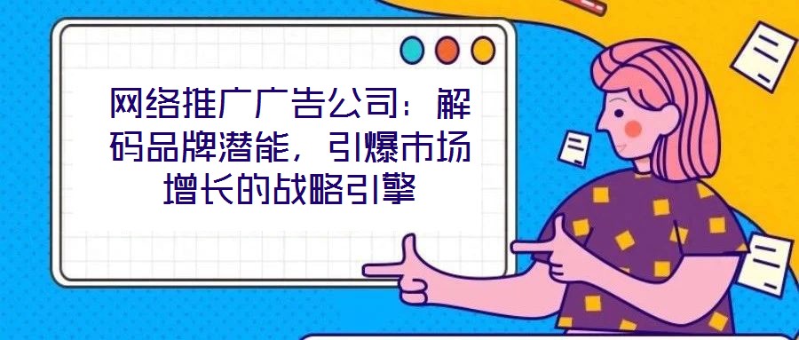 網絡推廣廣告公司：解碼品牌潛能，引爆市場增長的戰略引擎