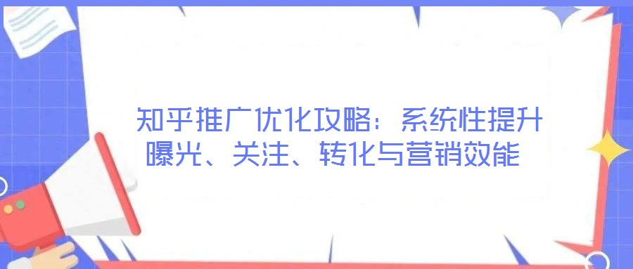  知乎推廣優化攻略：系統性提升曝光、關注、轉化與營銷效能