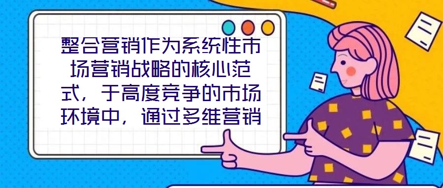 整合營銷作為系統性市場營銷戰略的核心范式，于高度競爭的市場環境中，通過多維營銷手段的有機協同，致力于實現品牌價值深度構建與市場先機動態引領。本文將從品牌定位的精