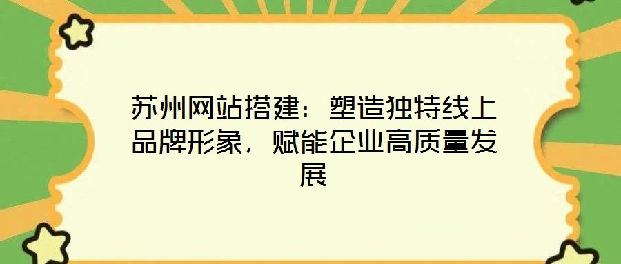 蘇州網(wǎng)站搭建：塑造獨(dú)特線上品牌形象，賦能企業(yè)高質(zhì)量發(fā)展