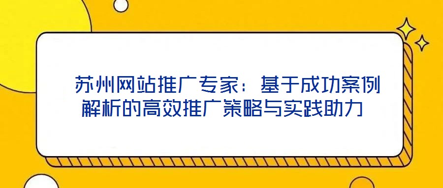  蘇州網站推廣專家：基于成功案例解析的高效推廣策略與實踐助力