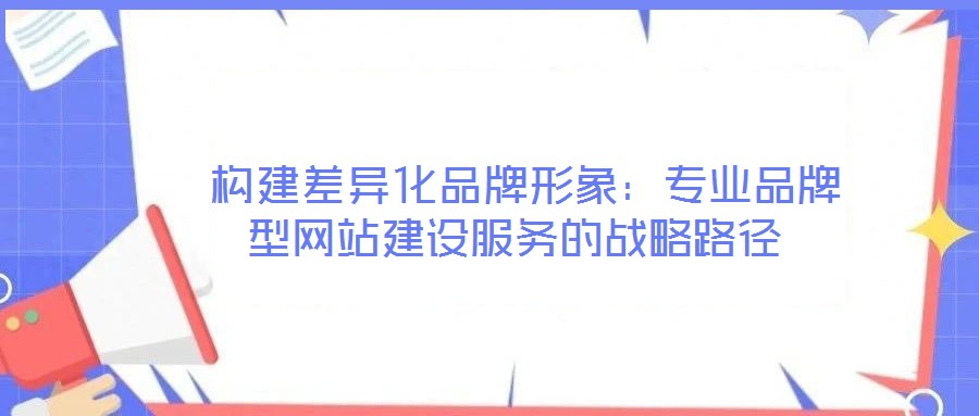  構建差異化品牌形象：專業品牌型網站建設服務的戰略路徑