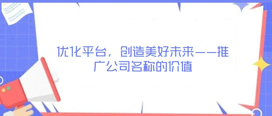 優(yōu)化平臺(tái)，創(chuàng)造美好未來(lái)——推廣公司名稱(chēng)的價(jià)值