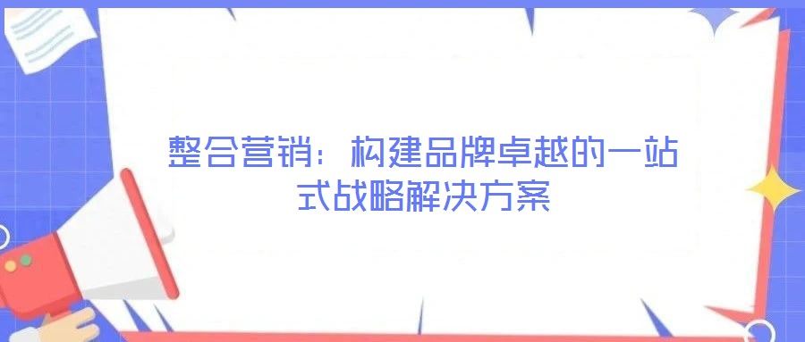 整合營銷：構(gòu)建品牌卓越的一站式戰(zhàn)略解決方案