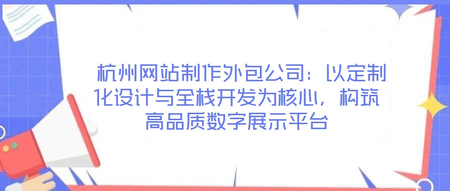  杭州網(wǎng)站制作外包公司：以定制化設(shè)計(jì)與全棧開(kāi)發(fā)為核心，構(gòu)筑高品質(zhì)數(shù)字展示平臺(tái)