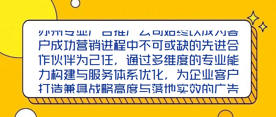 蘇州專業廣告推廣公司始終以成為客戶成功營銷進程中不可或缺的先進合作伙伴為己任，通過多維度的專業能力構建與服務體系優化，為企業客戶打造兼具戰略高度與落地實效的廣告