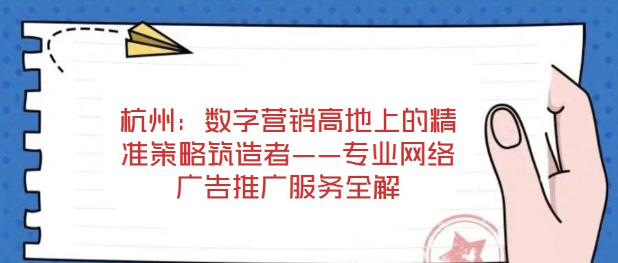 杭州：數字營銷高地上的精準策略筑造者——專業網絡廣告推廣服務全解