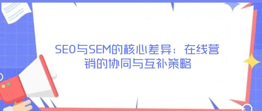 SEO與SEM的核心差異：在線營銷的協同與互補策略