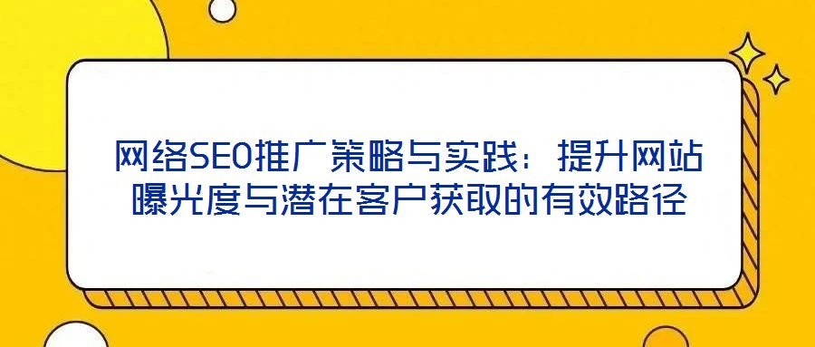 網絡SEO推廣策略與實踐：提升網站曝光度與潛在客戶獲取的有效路徑