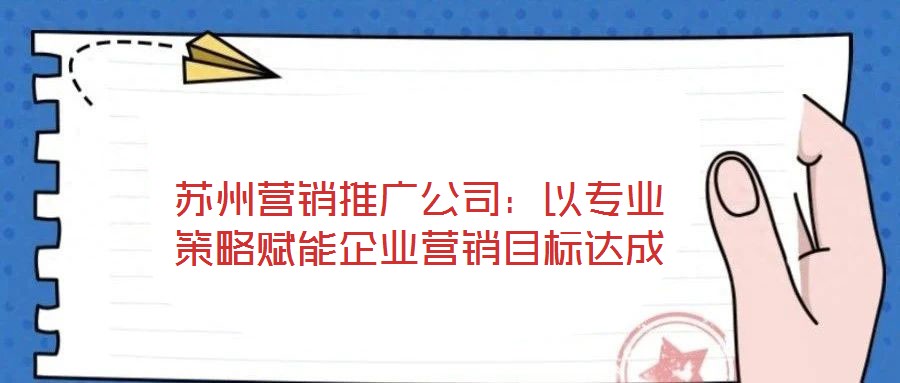 蘇州營(yíng)銷推廣公司：以專業(yè)策略賦能企業(yè)營(yíng)銷目標(biāo)達(dá)成