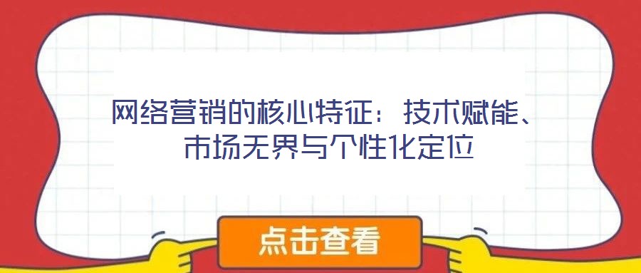 網絡營銷的核心特征：技術賦能、市場無界與個性化定位
