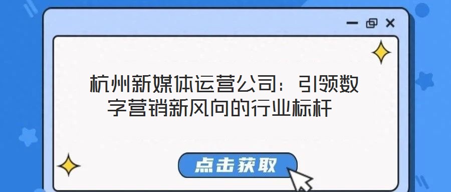  杭州新媒體運(yùn)營(yíng)公司：引領(lǐng)數(shù)字營(yíng)銷(xiāo)新風(fēng)向的行業(yè)標(biāo)桿
