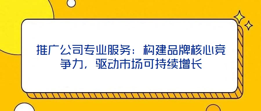 推廣公司專業服務：構建品牌核心競爭力，驅動市場可持續增長