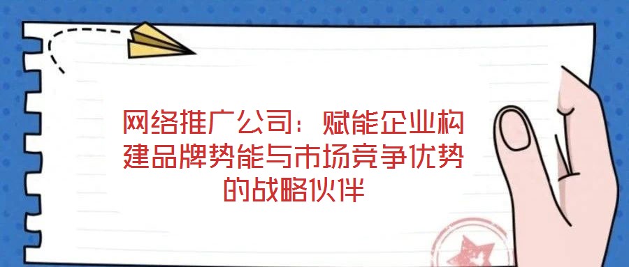 網絡推廣公司：賦能企業構建品牌勢能與市場競爭優勢的戰略伙伴