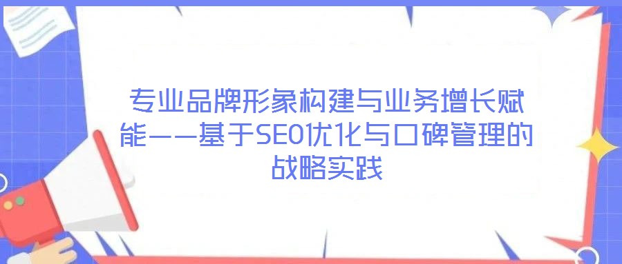 專業(yè)品牌形象構(gòu)建與業(yè)務(wù)增長(zhǎng)賦能——基于SEO優(yōu)化與口碑管理的戰(zhàn)略實(shí)踐