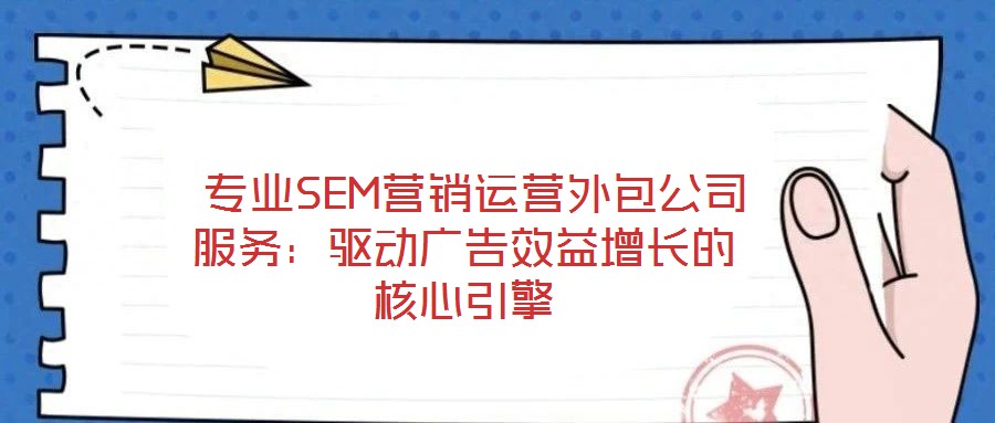 專業(yè)SEM營銷運營外包公司服務：驅(qū)動廣告效益增長的核心引擎