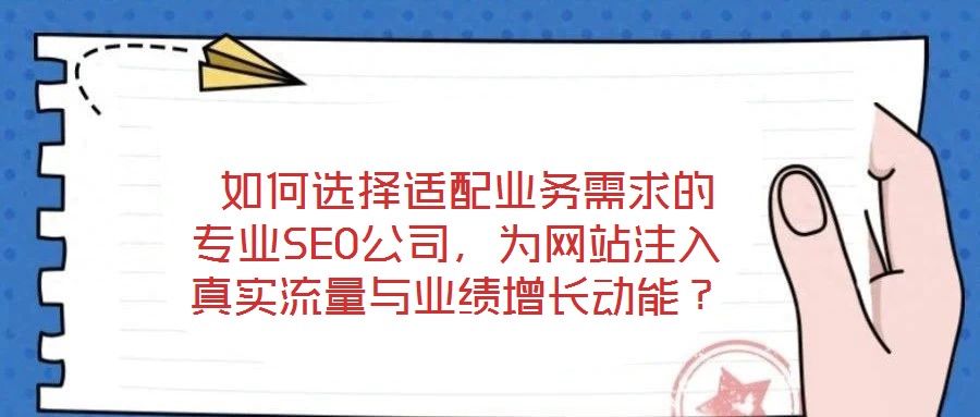  如何選擇適配業(yè)務(wù)需求的專業(yè)SEO公司，為網(wǎng)站注入真實流量與業(yè)績增長動能？