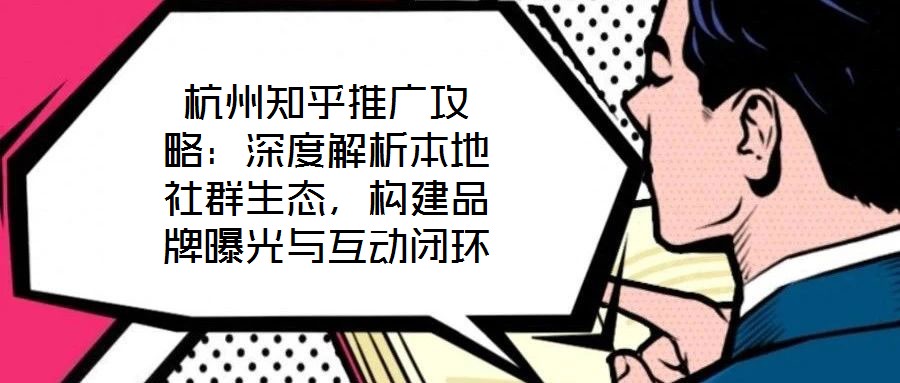 杭州知乎推廣攻略：深度解析本地社群生態，構建品牌曝光與互動閉環