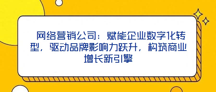  網(wǎng)絡(luò)營銷公司：賦能企業(yè)數(shù)字化轉(zhuǎn)型，驅(qū)動(dòng)品牌影響力躍升，構(gòu)筑商業(yè)增長新引擎