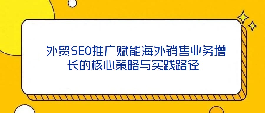  外貿(mào)SEO推廣賦能海外銷售業(yè)務增長的核心策略與實踐路徑