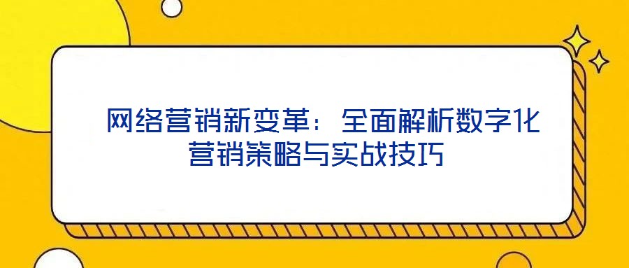  網絡營銷新變革：全面解析數字化營銷策略與實戰技巧