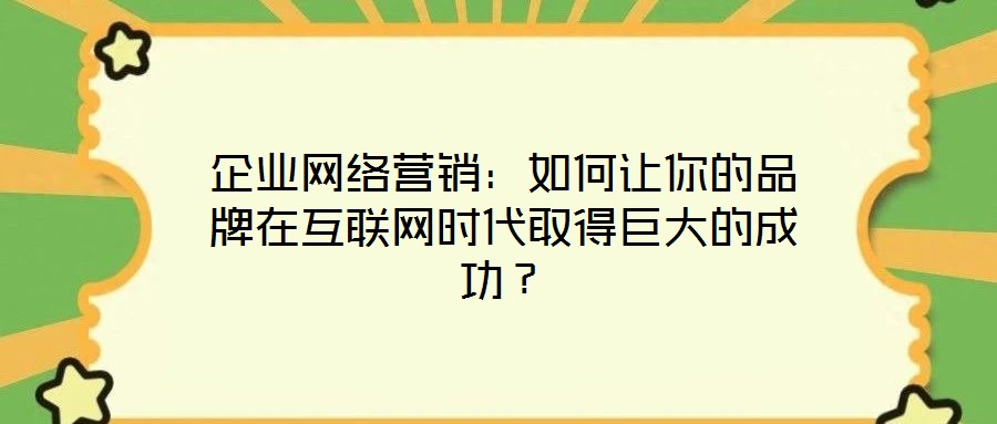 企業(yè)網(wǎng)絡(luò)營銷：如何讓你的品牌在互聯(lián)網(wǎng)時代取得巨大的成功？