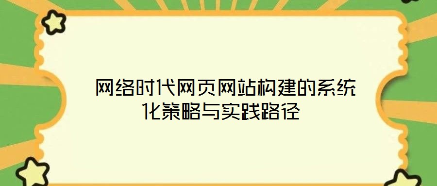  網(wǎng)絡(luò)時(shí)代網(wǎng)頁(yè)網(wǎng)站構(gòu)建的系統(tǒng)化策略與實(shí)踐路徑