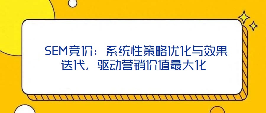  SEM競價：系統性策略優化與效果迭代，驅動營銷價值最大化
