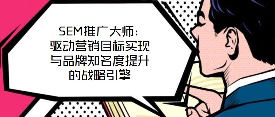  SEM推廣大師：驅(qū)動營銷目標(biāo)實現(xiàn)與品牌知名度提升的戰(zhàn)略引擎